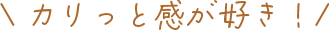 カリっと感が好き！